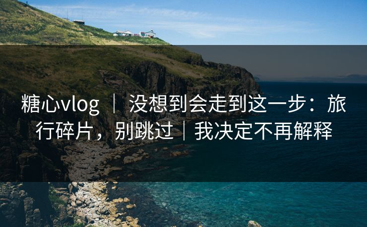 糖心vlog ｜ 没想到会走到这一步：旅行碎片，别跳过｜我决定不再解释