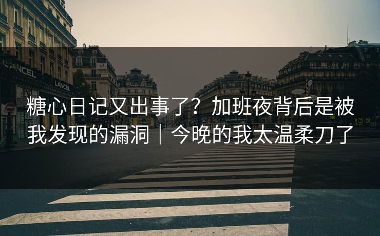 糖心日记又出事了？加班夜背后是被我发现的漏洞｜今晚的我太温柔刀了