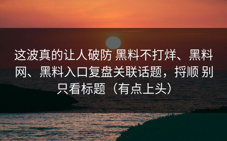 这波真的让人破防 黑料不打烊、黑料网、黑料入口复盘关联话题，捋顺 别只看标题（有点上头）
