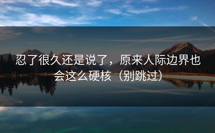 忍了很久还是说了，原来人际边界也会这么硬核（别跳过）