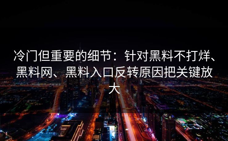 冷门但重要的细节：针对黑料不打烊、黑料网、黑料入口反转原因把关键放大