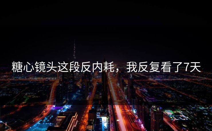 糖心镜头这段反内耗，我反复看了7天