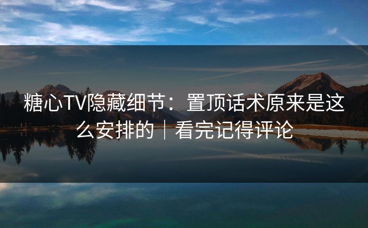 糖心TV隐藏细节：置顶话术原来是这么安排的｜看完记得评论
