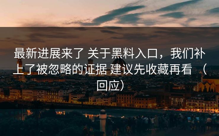 最新进展来了 关于黑料入口，我们补上了被忽略的证据 建议先收藏再看 （回应）