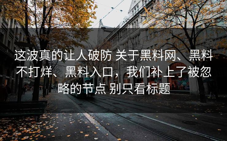 这波真的让人破防 关于黑料网、黑料不打烊、黑料入口，我们补上了被忽略的节点 别只看标题