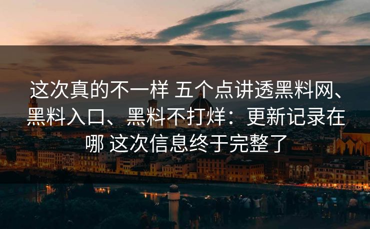这次真的不一样 五个点讲透黑料网、黑料入口、黑料不打烊：更新记录在哪 这次信息终于完整了