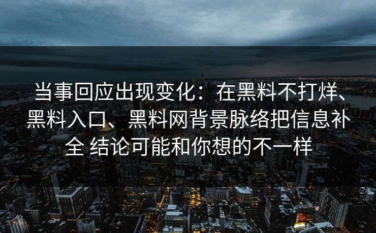 当事回应出现变化：在黑料不打烊、黑料入口、黑料网背景脉络把信息补全 结论可能和你想的不一样