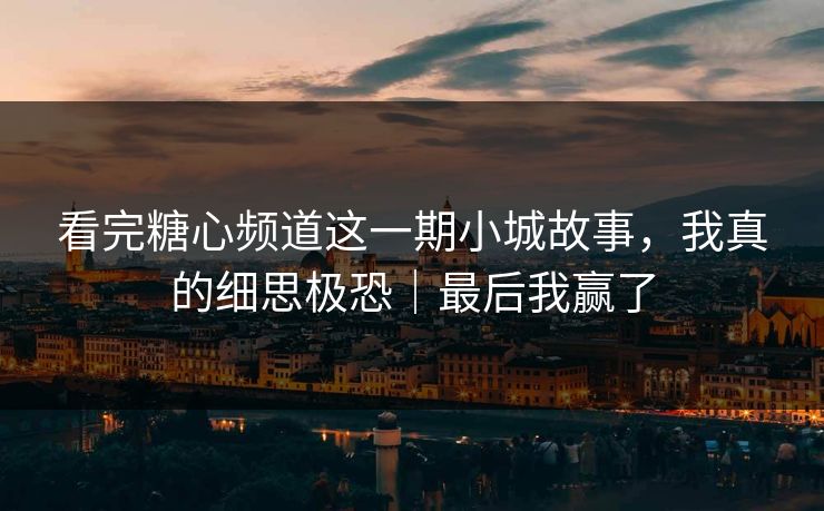 看完糖心频道这一期小城故事，我真的细思极恐｜最后我赢了