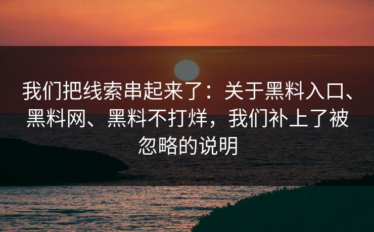 我们把线索串起来了：关于黑料入口、黑料网、黑料不打烊，我们补上了被忽略的说明