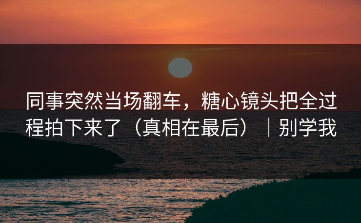 同事突然当场翻车，糖心镜头把全过程拍下来了（真相在最后）｜别学我