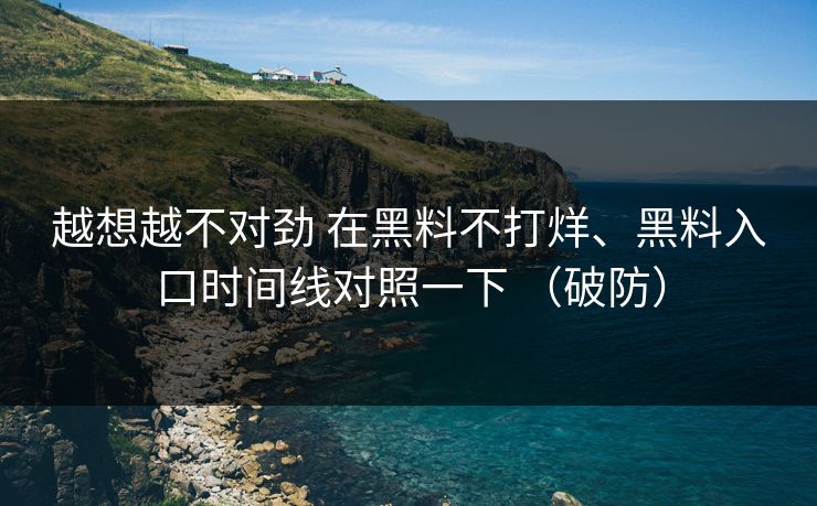 越想越不对劲 在黑料不打烊、黑料入口时间线对照一下 （破防）