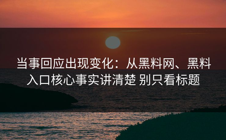 当事回应出现变化：从黑料网、黑料入口核心事实讲清楚 别只看标题