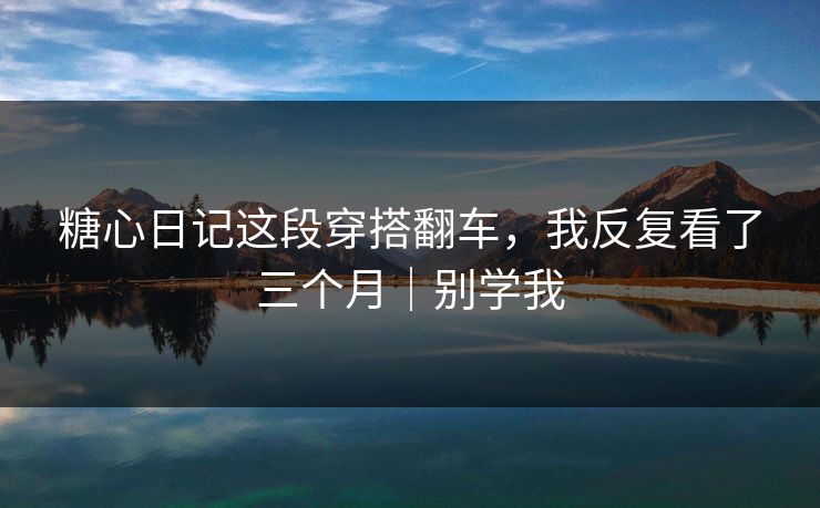 糖心日记这段穿搭翻车，我反复看了三个月｜别学我