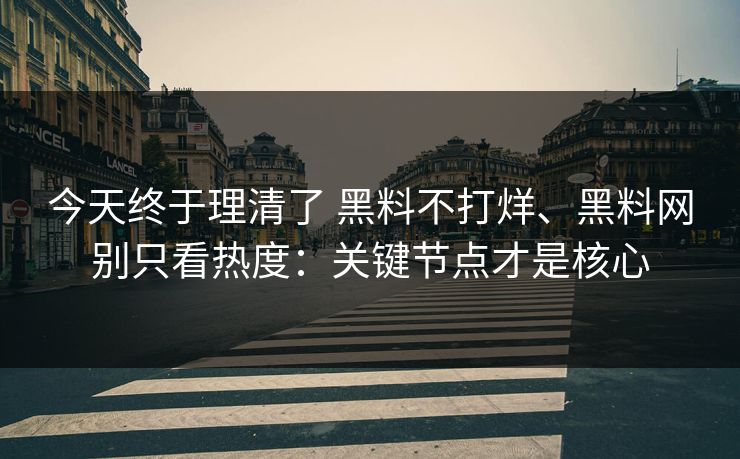 今天终于理清了 黑料不打烊、黑料网别只看热度：关键节点才是核心