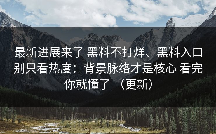 最新进展来了 黑料不打烊、黑料入口别只看热度：背景脉络才是核心 看完你就懂了 （更新）