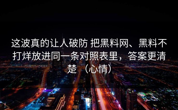 这波真的让人破防 把黑料网、黑料不打烊放进同一条对照表里，答案更清楚 （心情）