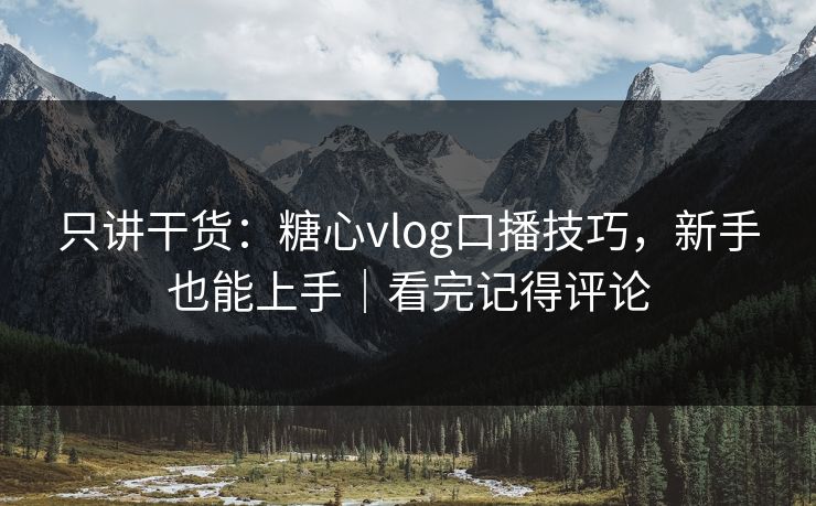 只讲干货：糖心vlog口播技巧，新手也能上手｜看完记得评论