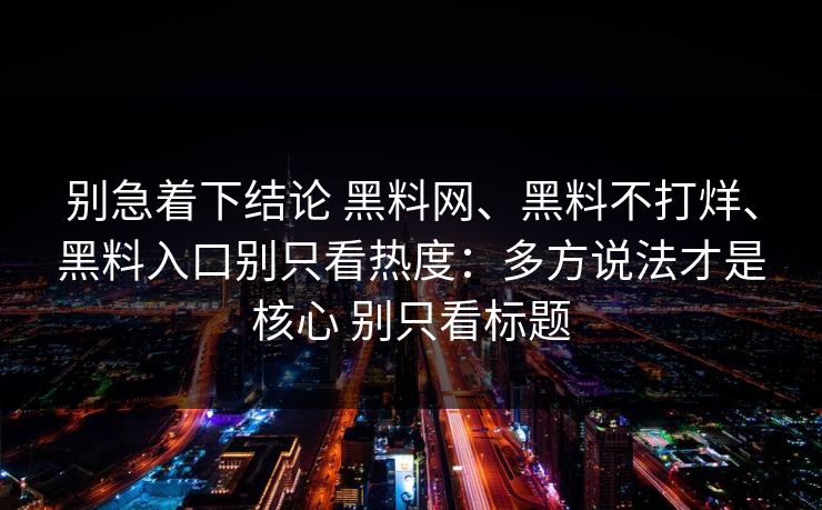 别急着下结论 黑料网、黑料不打烊、黑料入口别只看热度：多方说法才是核心 别只看标题
