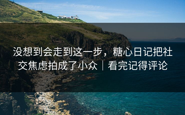 没想到会走到这一步，糖心日记把社交焦虑拍成了小众｜看完记得评论