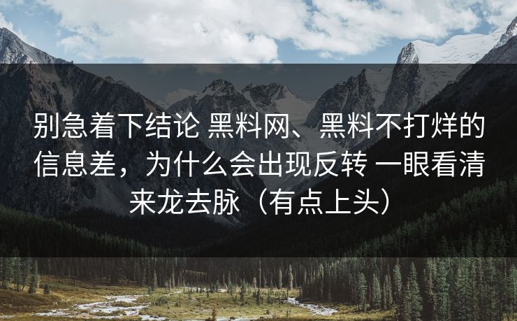 别急着下结论 黑料网、黑料不打烊的信息差，为什么会出现反转 一眼看清来龙去脉（有点上头）