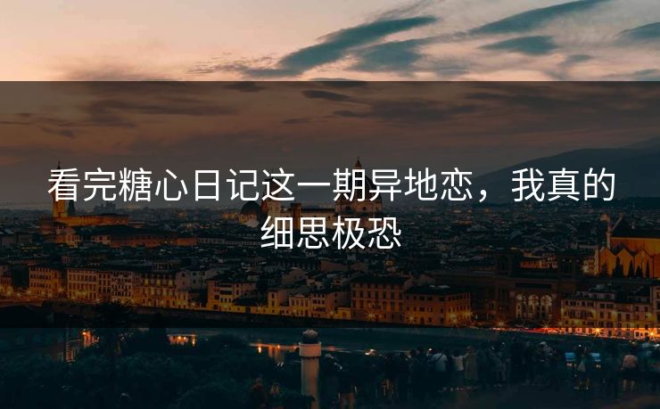 看完糖心日记这一期异地恋，我真的细思极恐