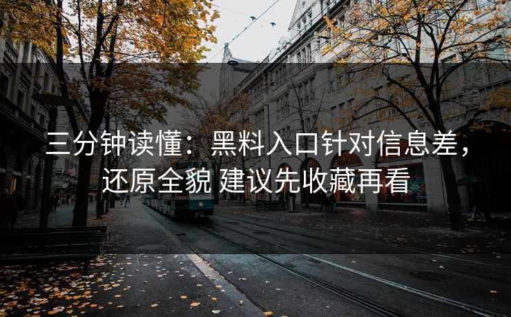 三分钟读懂：黑料入口针对信息差，还原全貌 建议先收藏再看