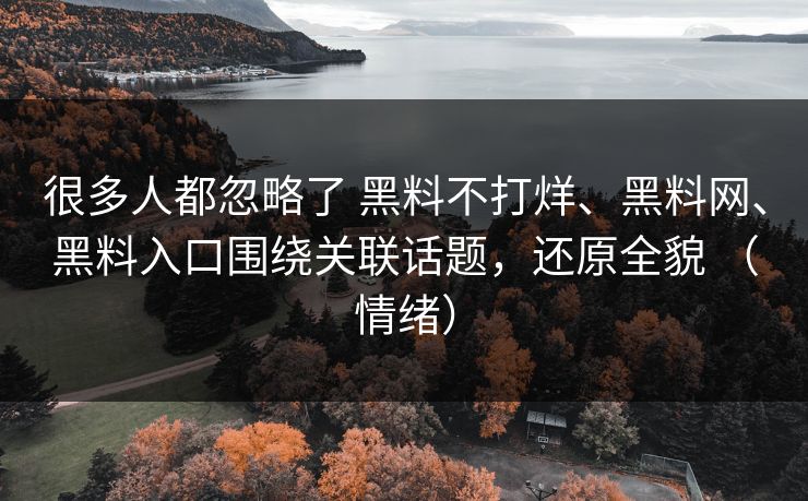 很多人都忽略了 黑料不打烊、黑料网、黑料入口围绕关联话题，还原全貌 （情绪）