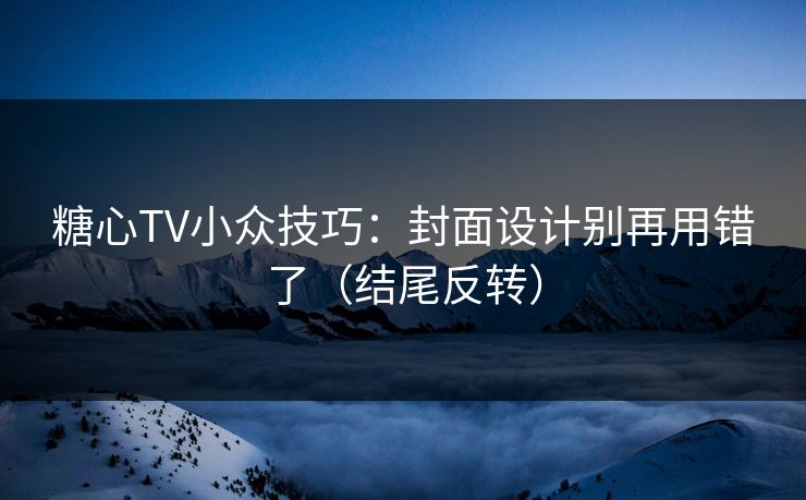 糖心TV小众技巧：封面设计别再用错了（结尾反转）