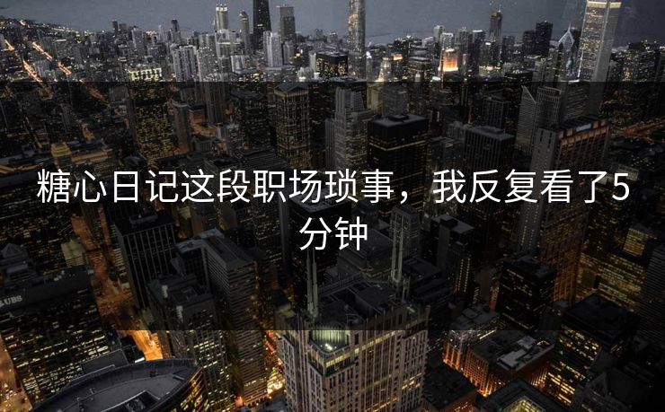 糖心日记这段职场琐事，我反复看了5分钟