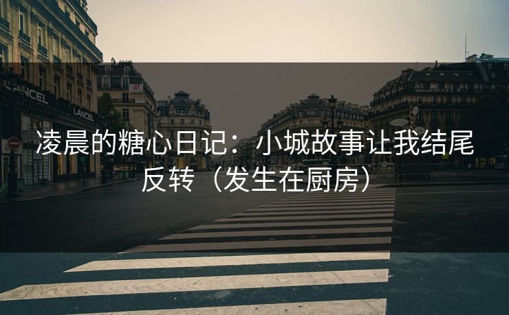 凌晨的糖心日记：小城故事让我结尾反转（发生在厨房）