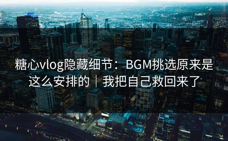 糖心vlog隐藏细节：BGM挑选原来是这么安排的｜我把自己救回来了