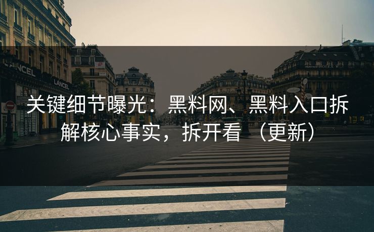 关键细节曝光：黑料网、黑料入口拆解核心事实，拆开看 （更新）