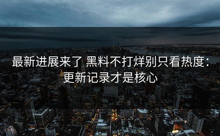 最新进展来了 黑料不打烊别只看热度：更新记录才是核心