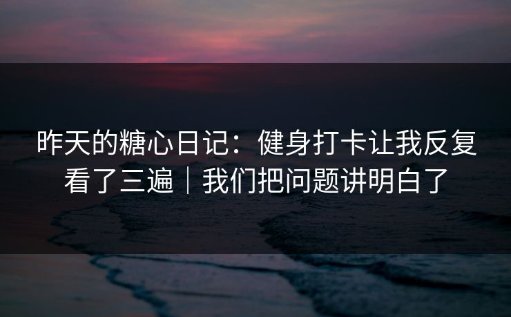 昨天的糖心日记：健身打卡让我反复看了三遍｜我们把问题讲明白了