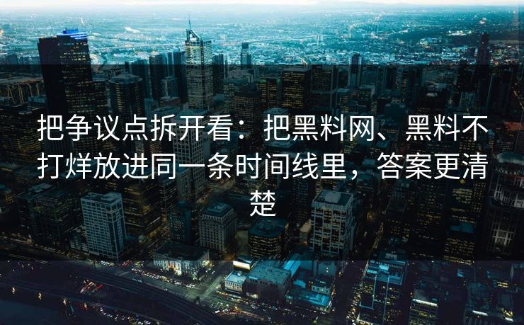 把争议点拆开看：把黑料网、黑料不打烊放进同一条时间线里，答案更清楚