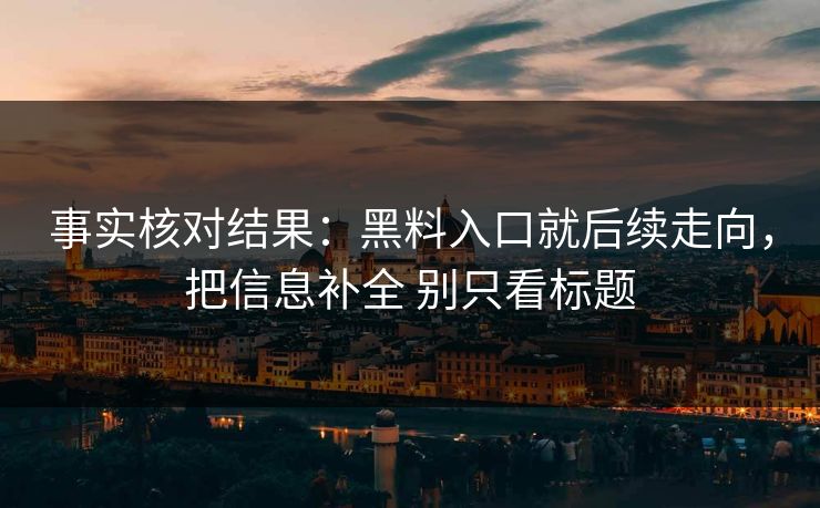 事实核对结果：黑料入口就后续走向，把信息补全 别只看标题