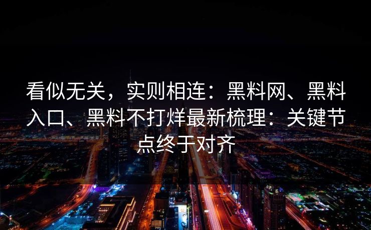 看似无关，实则相连：黑料网、黑料入口、黑料不打烊最新梳理：关键节点终于对齐