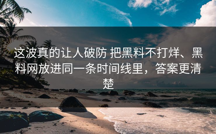 这波真的让人破防 把黑料不打烊、黑料网放进同一条时间线里，答案更清楚