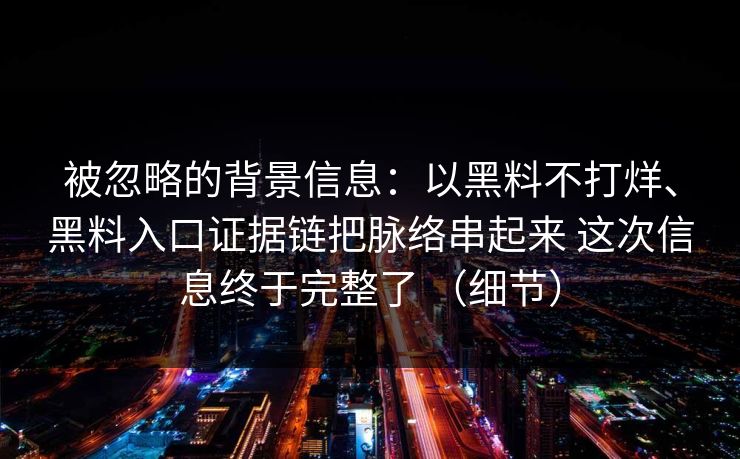 被忽略的背景信息：以黑料不打烊、黑料入口证据链把脉络串起来 这次信息终于完整了 （细节）