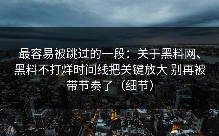 最容易被跳过的一段：关于黑料网、黑料不打烊时间线把关键放大 别再被带节奏了（细节）