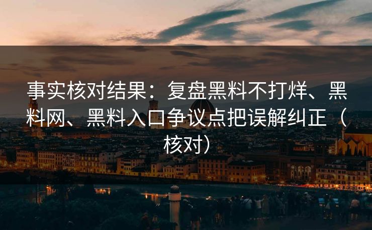 事实核对结果：复盘黑料不打烊、黑料网、黑料入口争议点把误解纠正（核对）