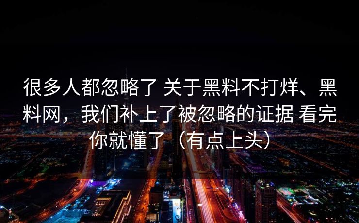 很多人都忽略了 关于黑料不打烊、黑料网，我们补上了被忽略的证据 看完你就懂了（有点上头）
