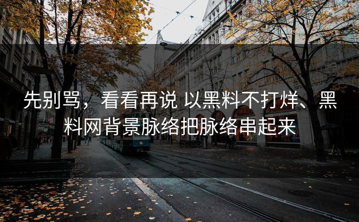 先别骂，看看再说 以黑料不打烊、黑料网背景脉络把脉络串起来
