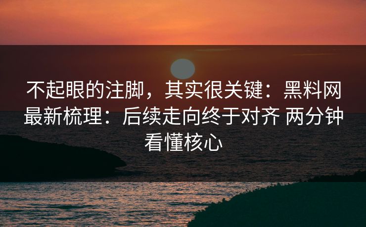 不起眼的注脚，其实很关键：黑料网最新梳理：后续走向终于对齐 两分钟看懂核心