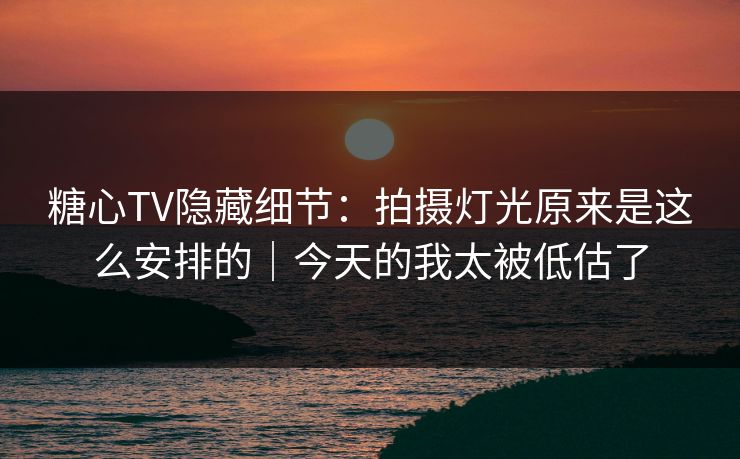 糖心TV隐藏细节：拍摄灯光原来是这么安排的｜今天的我太被低估了