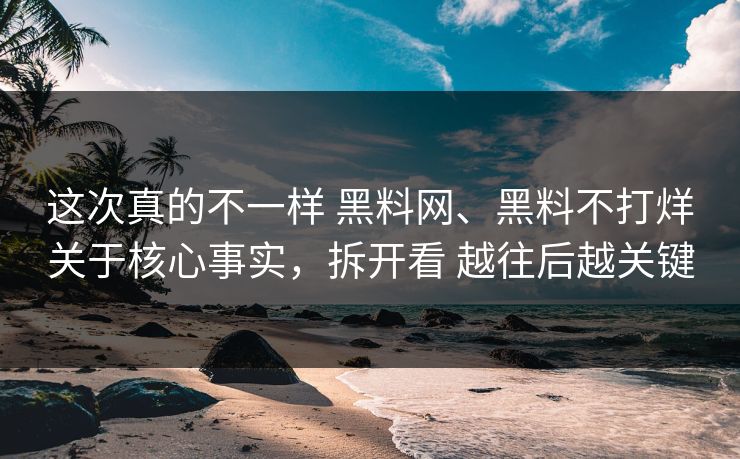这次真的不一样 黑料网、黑料不打烊关于核心事实，拆开看 越往后越关键