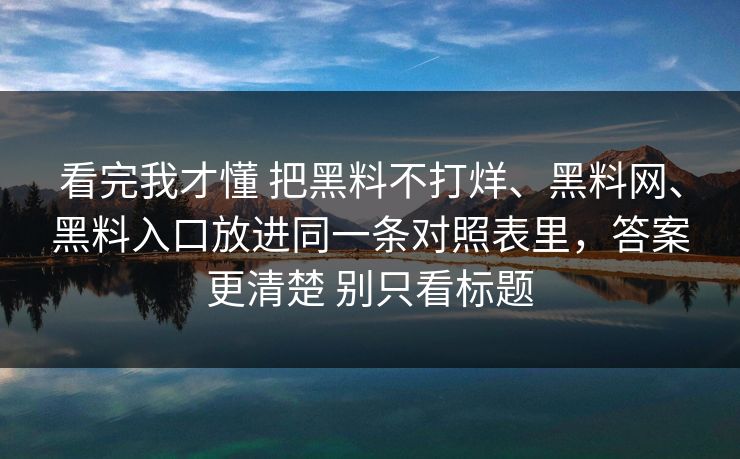 看完我才懂 把黑料不打烊、黑料网、黑料入口放进同一条对照表里，答案更清楚 别只看标题