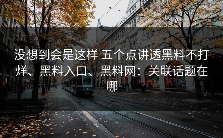 没想到会是这样 五个点讲透黑料不打烊、黑料入口、黑料网：关联话题在哪