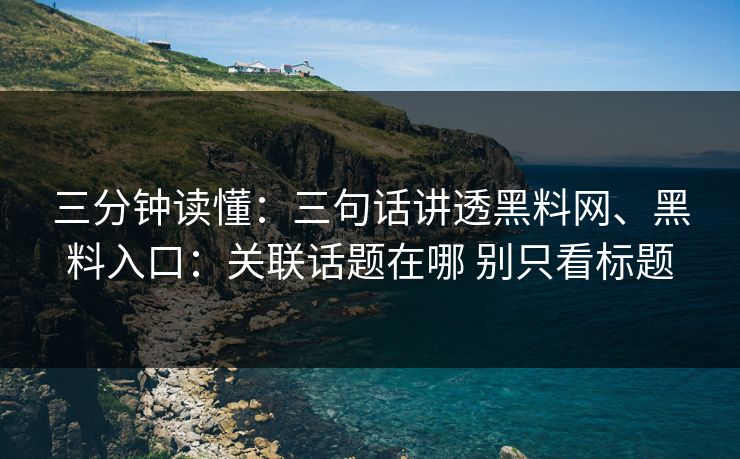 三分钟读懂：三句话讲透黑料网、黑料入口：关联话题在哪 别只看标题
