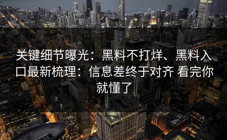 关键细节曝光：黑料不打烊、黑料入口最新梳理：信息差终于对齐 看完你就懂了